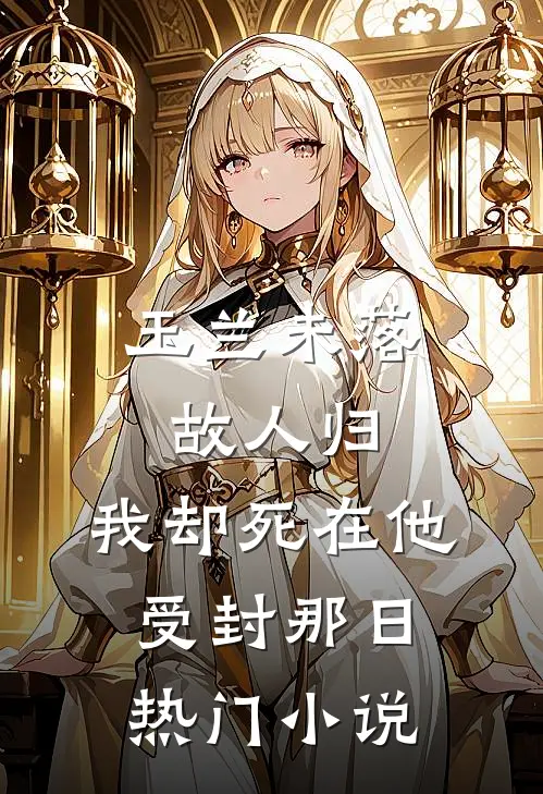 玉兰未落故人归，我却死在他受封那日热门小说