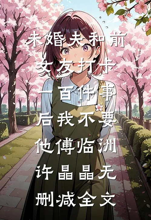 未婚夫和前女友打卡一百件事后我不要他傅临洲许晶晶无删减全文