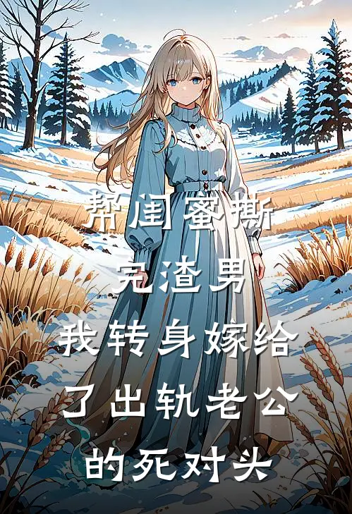帮闺蜜撕完渣男，我转身嫁给了出轨老公的死对头