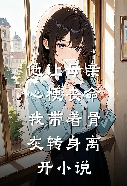 他让母亲心梗丧命，我带着骨灰转身离开小说