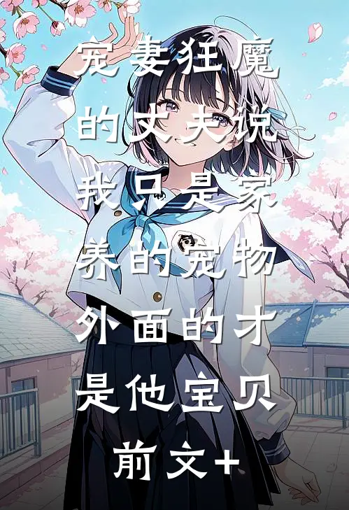 宠妻狂魔的丈夫说我只是家养的宠物，外面的才是他宝贝前文+