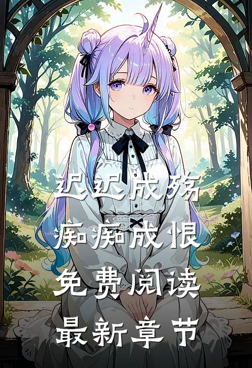 迟迟成殇，痴痴成恨免费阅读最新章节