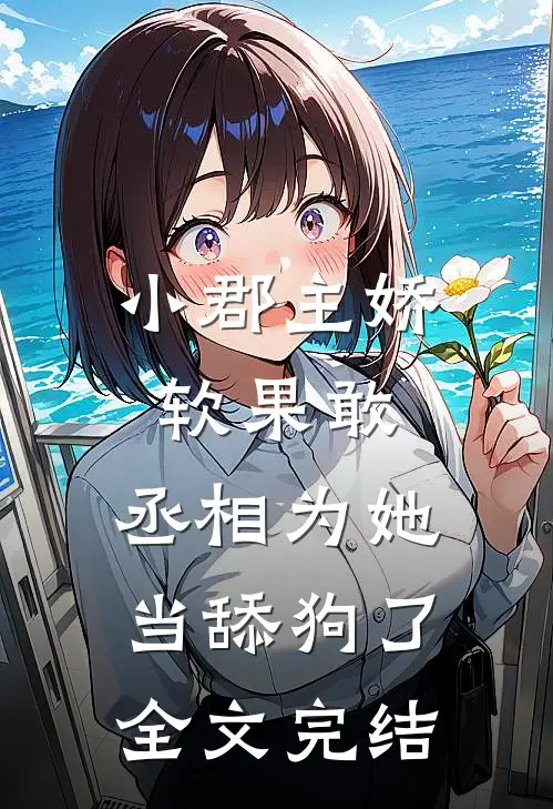 小郡主娇软果敢,丞相为她当舔狗了全文完结免费阅读