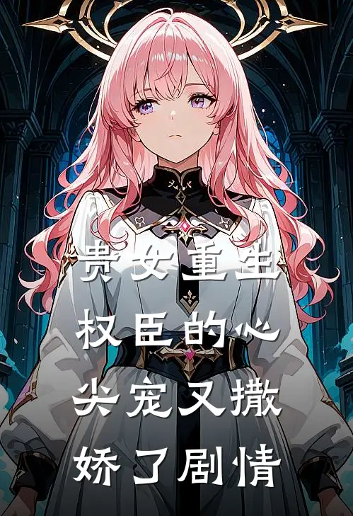 贵女重生权臣的心尖宠又撒娇了剧情分集介绍