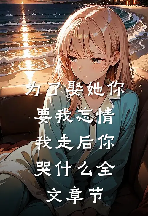 为了娶她你要我忘情,我走后你哭全文章节免费阅读