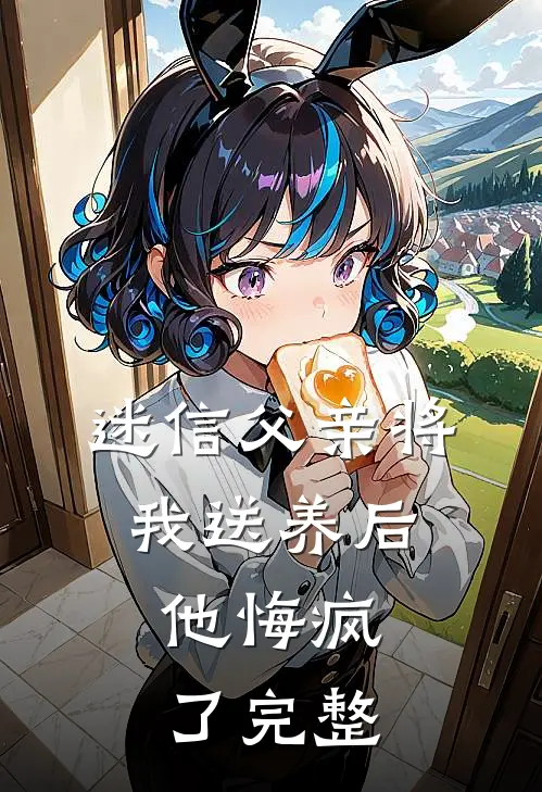 迷信父亲将我送养后,他悔疯了完整