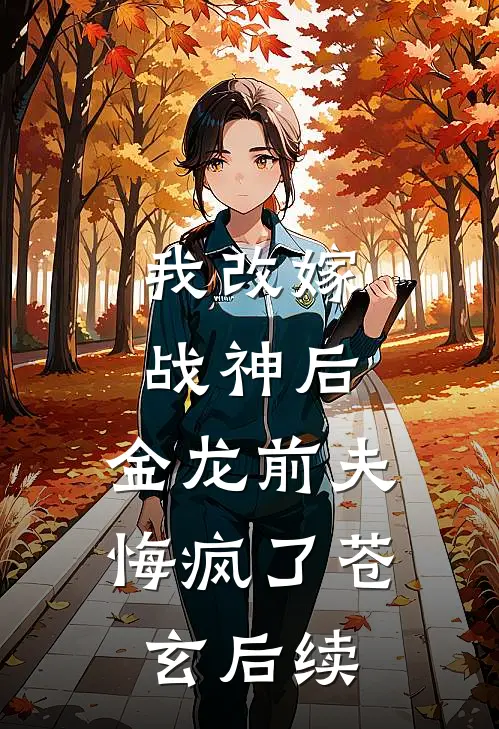 我改嫁战神后,金龙前夫悔疯了苍玄后续