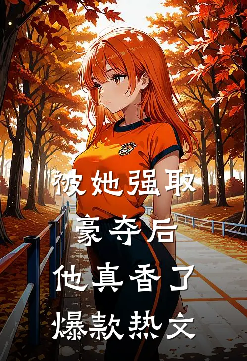 被她强取豪夺后,他真香了爆款热文