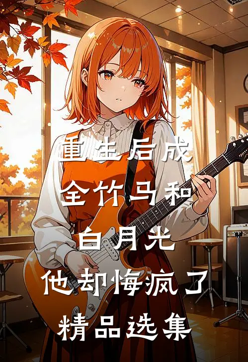 重生后成全竹马和白月光,他却悔疯了精品选集阅读