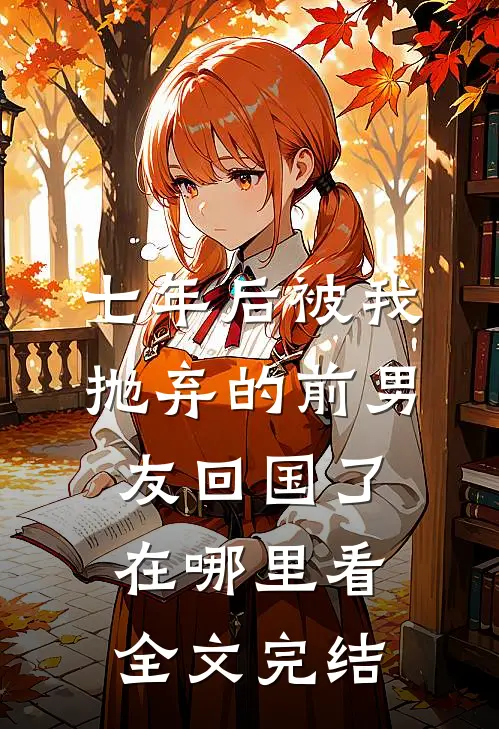 七年后被我抛弃的前男友回国了在哪里看全文完结