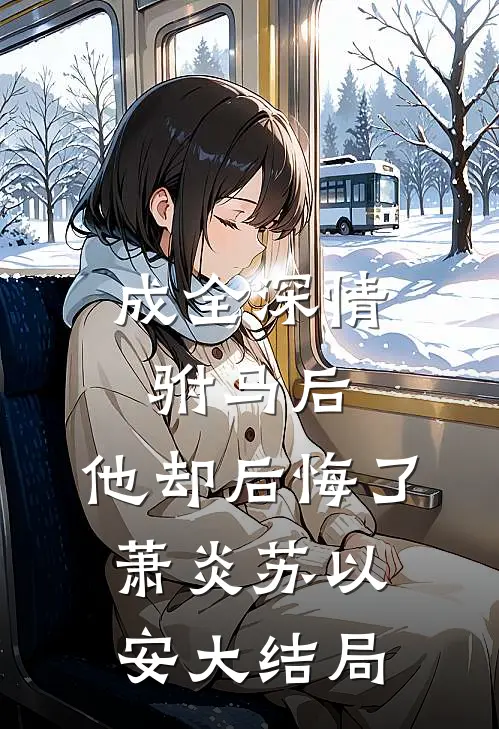 成全深情驸马后,他却后悔了萧炎苏以安大结局