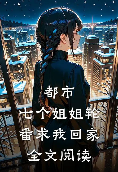 都市七个姐姐轮番求我回家全文阅读