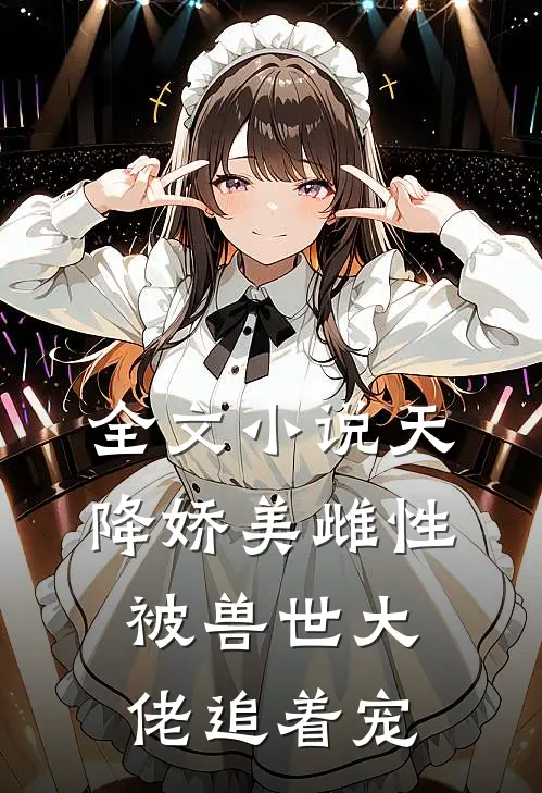 全文天降娇美雌性,被兽世大佬追着宠了