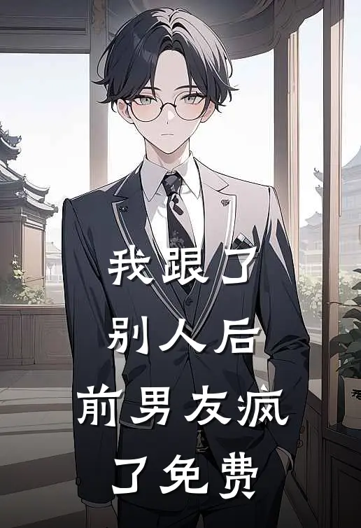 我跟了别人后,前男友疯了免费阅读