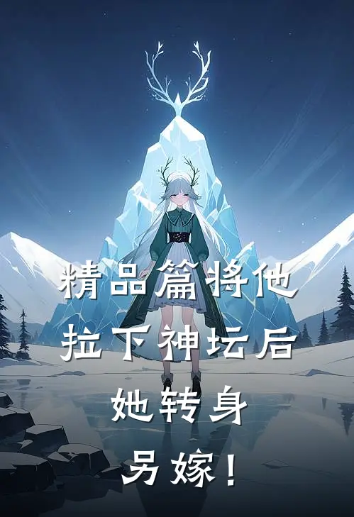 精品篇将他拉下神坛后，她转身另嫁！
