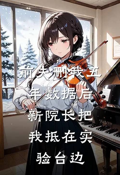 前夫删我五年数据后，新院长把我抵在实验台边