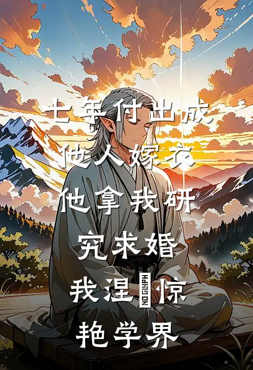 七年付出成他人嫁衣，他拿我研究求婚，我涅槃惊艳学界