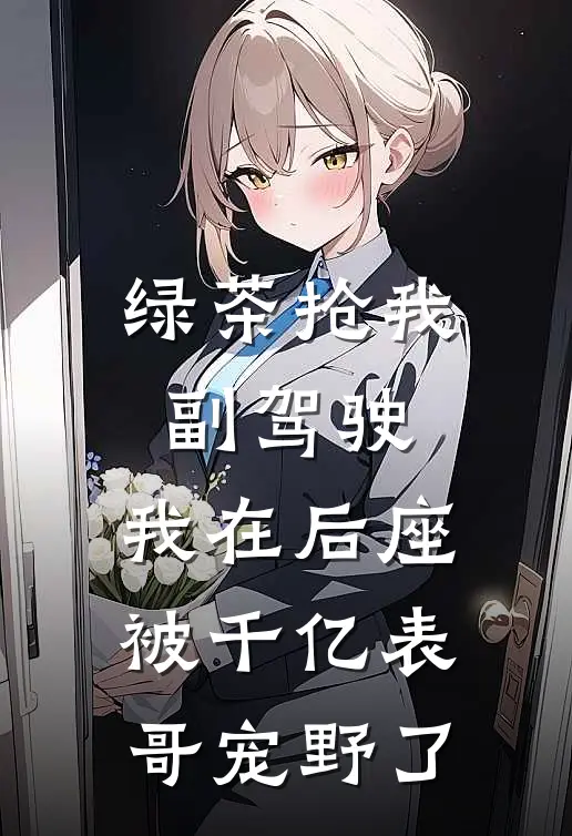 绿茶抢我副驾驶，我在后座被千亿表哥宠野了