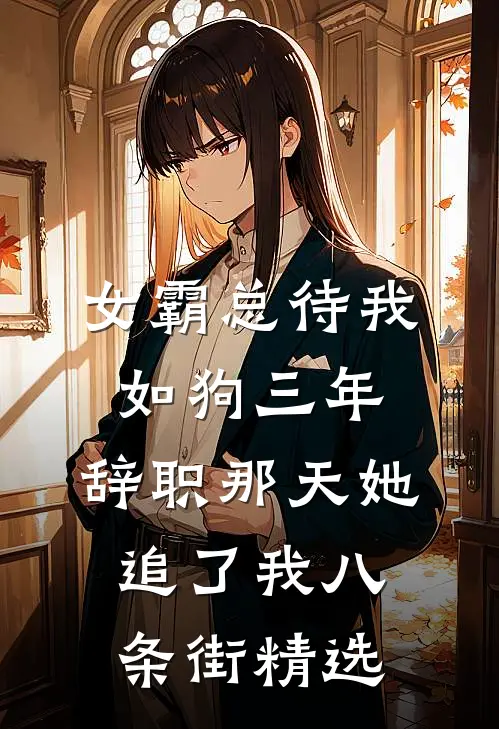 女霸总待我如狗三年，辞职那天她追了我八条街精选