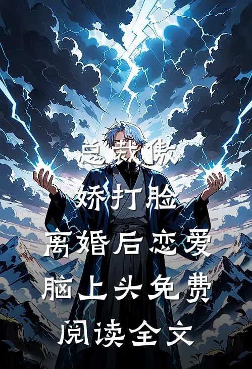 总裁傲娇打脸，离婚后恋爱脑上头免费阅读全文