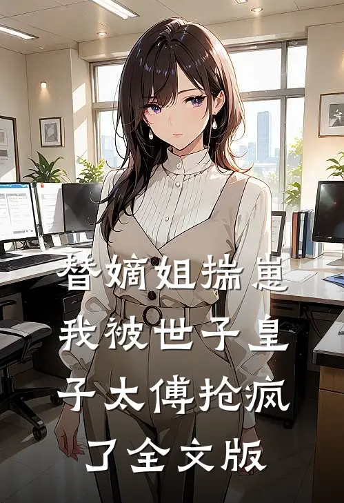 替嫡姐揣崽，我被世子皇子太傅抢疯了全文版