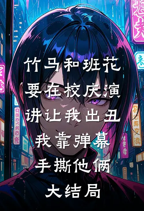 竹马和班花要在校庆演讲让我出丑，我靠弹幕手撕他俩大结局