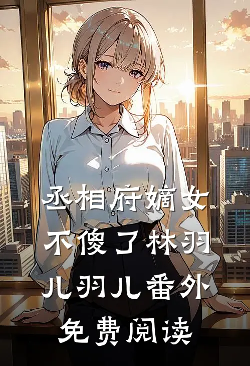丞相府嫡女不傻了林羽儿羽儿 番外免费阅读