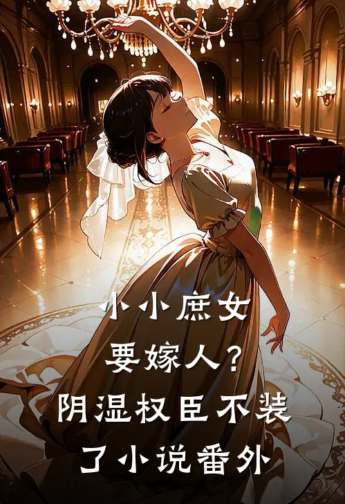 小小庶女要嫁人？阴湿权臣不装了小说番外