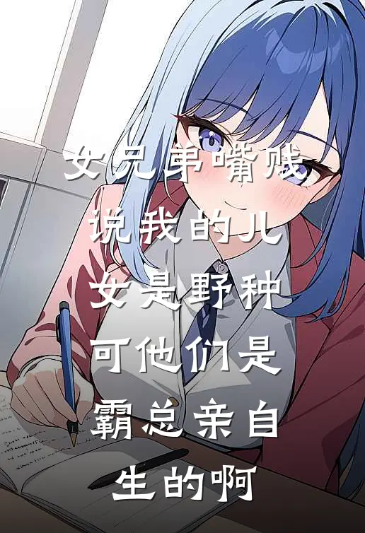 女兄弟嘴贱说我的儿女是野种，可他们是霸总亲自生的啊