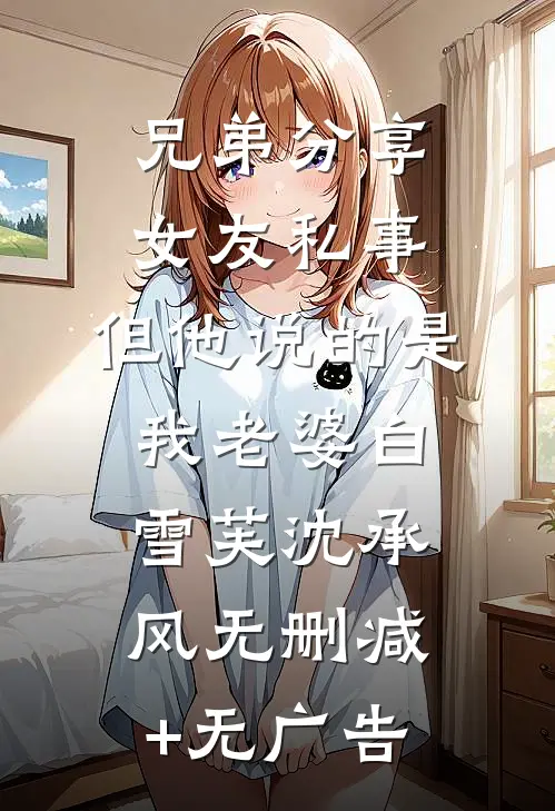 兄弟分享女友私事，但他说的是我老婆白雪芙沈承风无删减+无广告