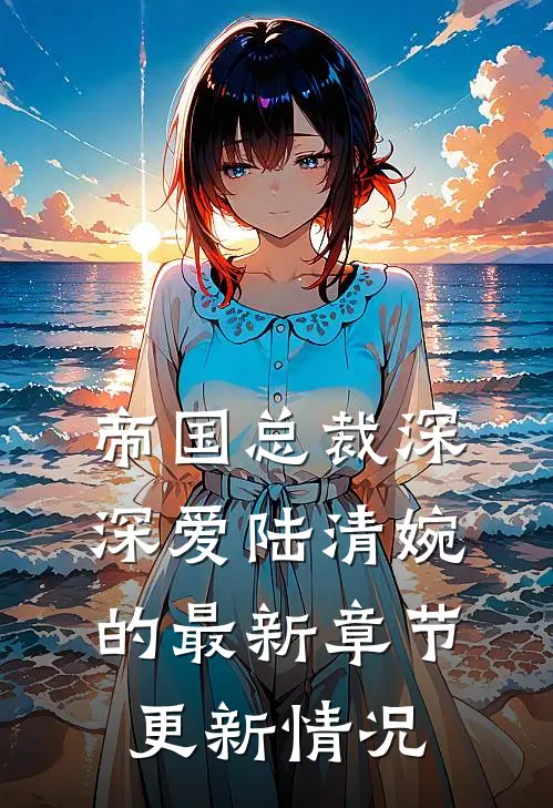 帝国总裁深深爱陆清婉的最新章节更新情况