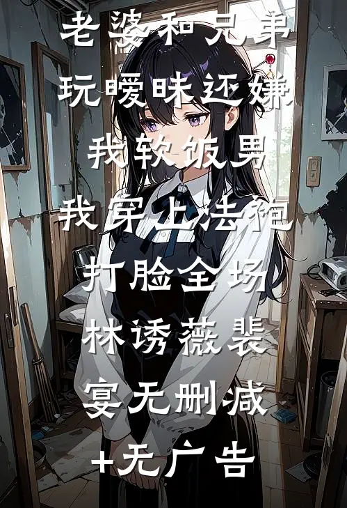 老婆和兄弟玩暧昧还嫌我软饭男，我穿上法袍打脸全场林诱薇裴宴无删减+无广告