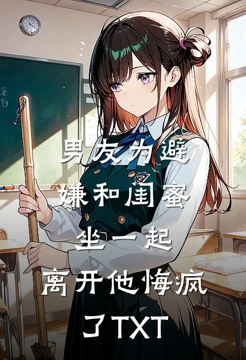 男友为避嫌和闺蜜坐一起,离开他悔疯了TXT