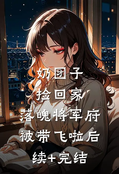 奶团子捡回家，落魄将军府被带飞啦后续+完结