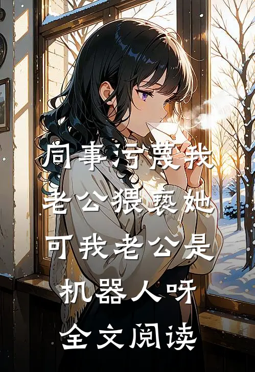 同事污蔑我老公猥亵她，可我老公是机器人呀全文阅读