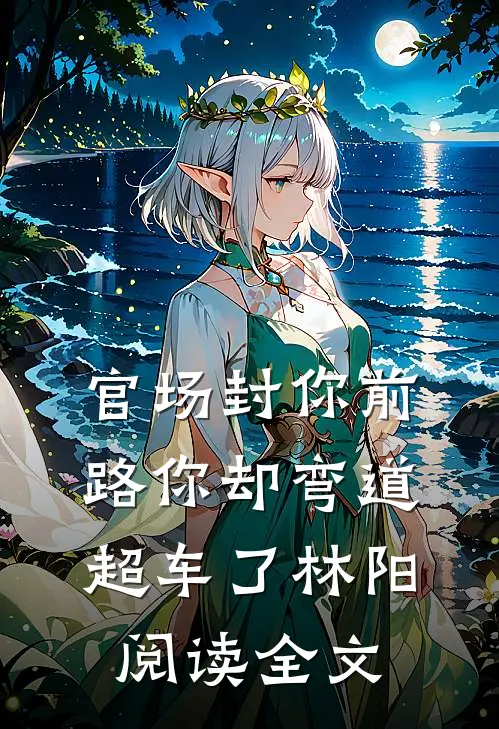 官场封你前路你却弯道超车了林阳阅读全文