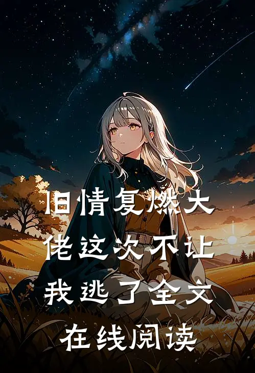旧情复燃大佬这次不让我逃了全文在线阅读