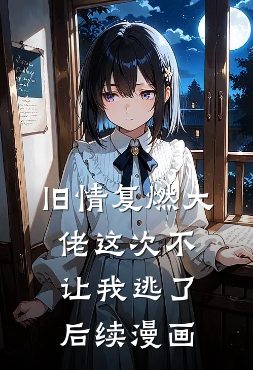 旧情复燃大佬这次不让我逃了后续漫画