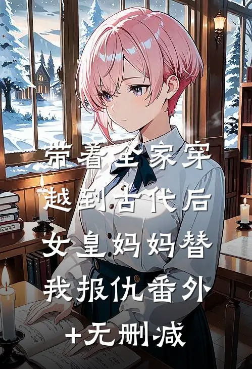 带着全家穿越到古代后，女皇妈妈替我报仇番外+无删减