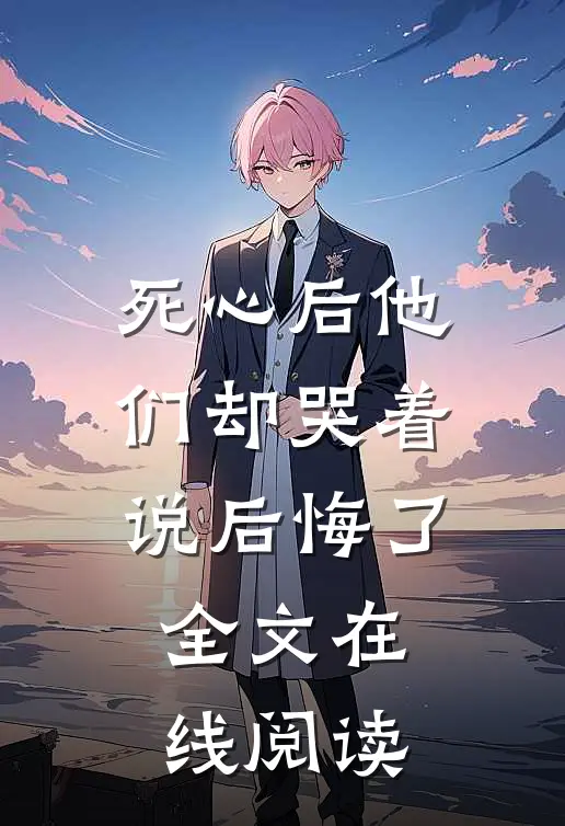 死心后他们却哭着说后悔了全文在线阅读