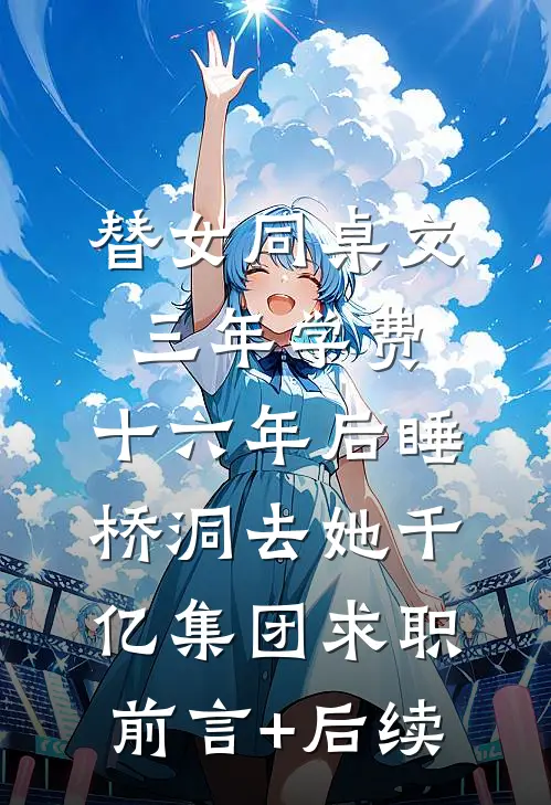 替女同桌交三年学费，十六年后睡桥洞去她千亿集团求职前言+后续