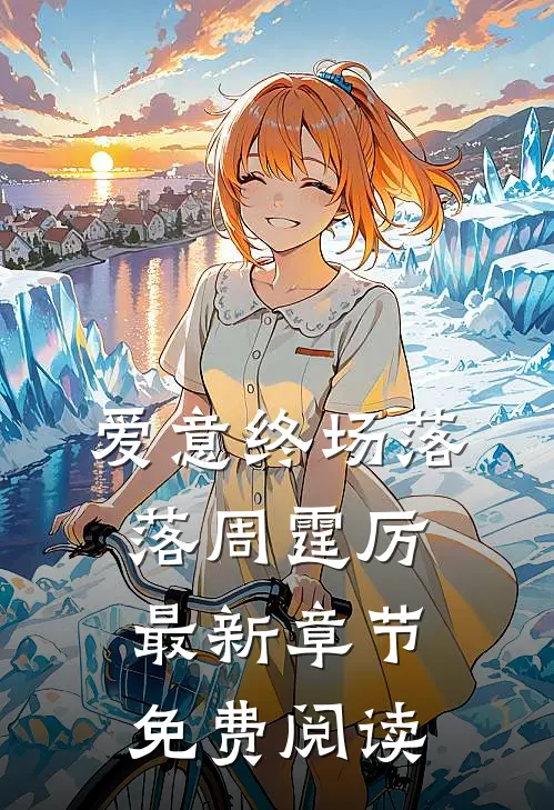 爱意终场落落周霆厉最新章节免费阅读
