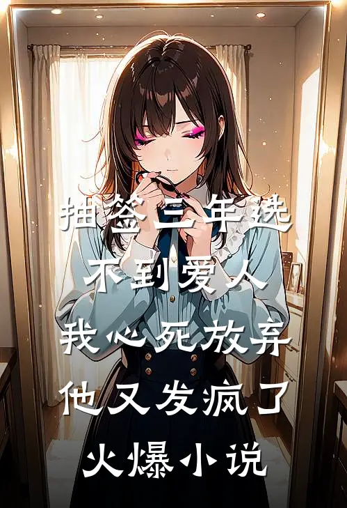 抽签三年选不到爱人，我心死放弃他又发疯了火爆小说