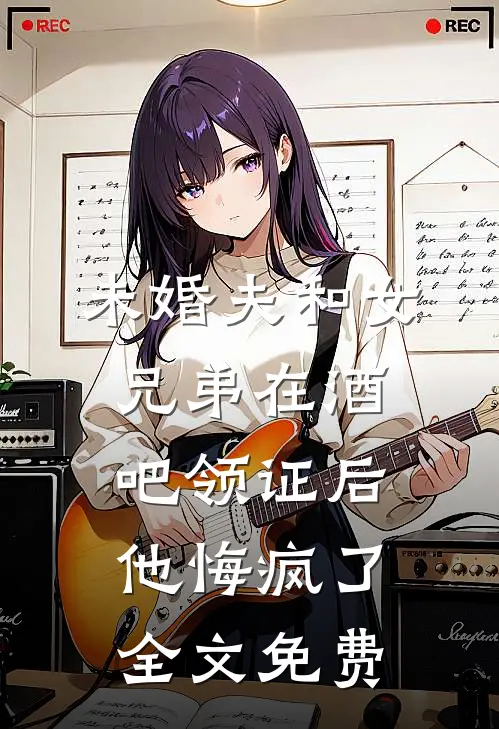 未婚夫和女兄弟在酒吧领证后，他悔疯了全文免费