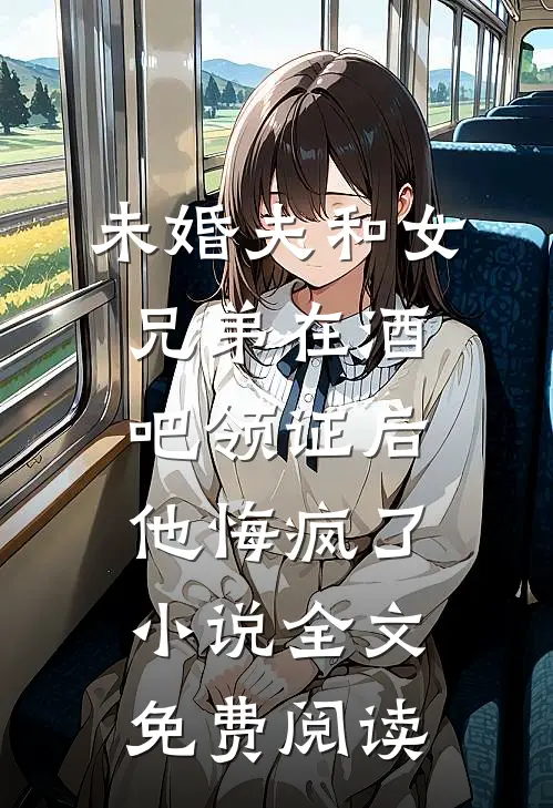 未婚夫和女兄弟在酒吧领证后，他悔疯了小说全文免费阅读