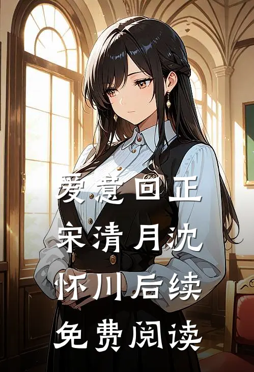 爱意回正宋清月沈怀川后续免费阅读
