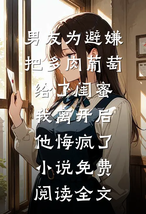 男友为避嫌把多肉葡萄给了闺蜜，我离开后他悔疯了小说免费阅读全文