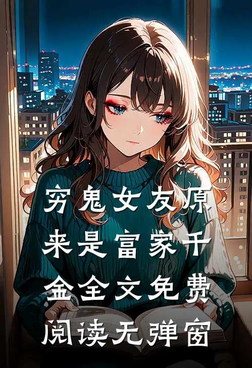 穷鬼女友原来是富家千金全文免费阅读无弹窗
