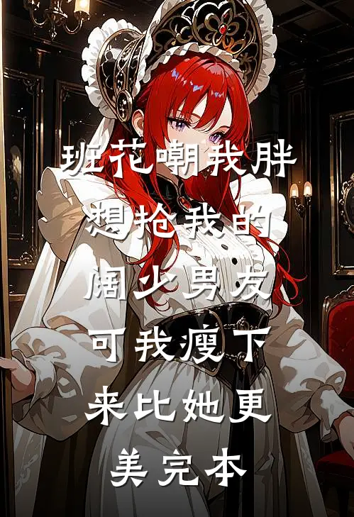 班花嘲我胖想抢我的阔少男友，可我瘦下来比她更美完本