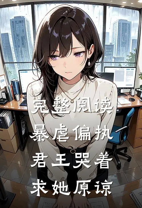 完整阅读暴虐偏执君王哭着求她原谅